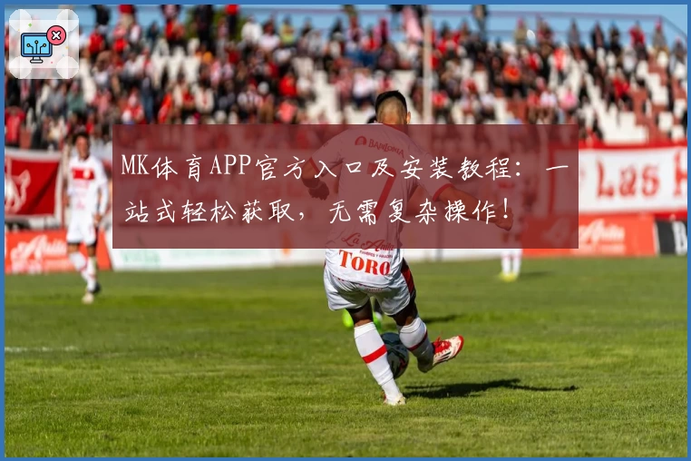 MK体育APP官方入口及安装教程：一站式轻松获取，无需复杂操作！