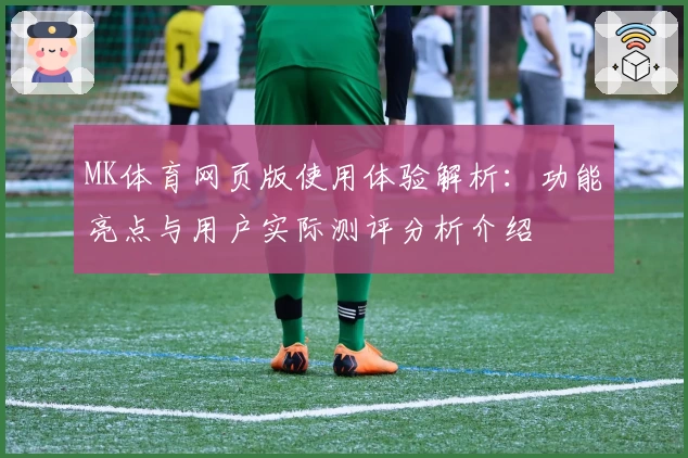 MK体育网页版使用体验解析：功能亮点与用户实际测评分析介绍