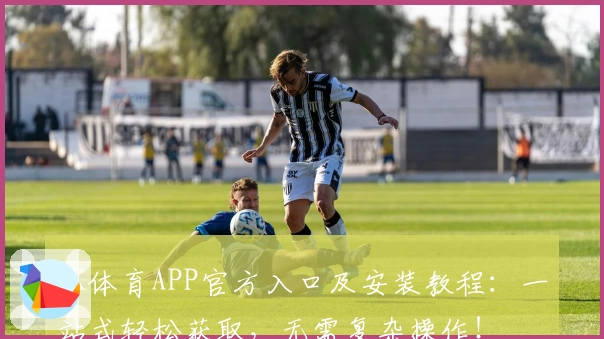 MK体育APP官方入口及安装教程：一站式轻松获取，无需复杂操作！