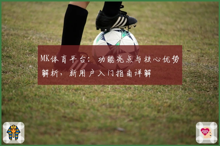 MK体育平台：功能亮点与核心优势解析，新用户入门指南详解