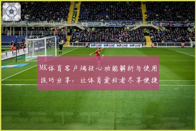 MK体育客户端核心功能解析与使用技巧分享，让体育爱好者尽享便捷体验
