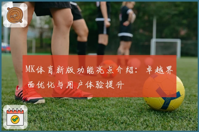 MK体育新版功能亮点介绍：卓越界面优化与用户体验提升