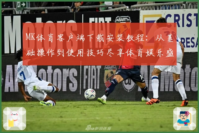MK体育客户端下载安装教程：从基础操作到使用技巧尽享体育娱乐盛宴