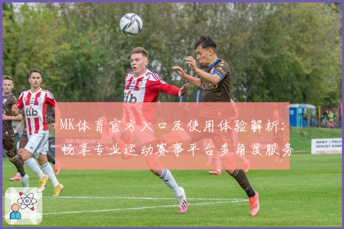 MK体育官方入口及使用体验解析：畅享专业运动赛事平台多角度服务体验