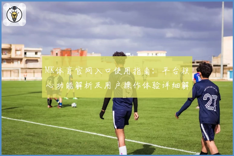 MK体育官网入口使用指南：平台核心功能解析及用户操作体验详细解析