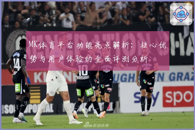 MK体育平台功能亮点解析：核心优势与用户体验的全面评测分析