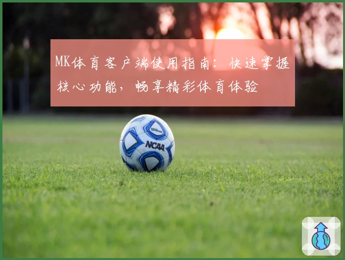 MK体育客户端使用指南：快速掌握核心功能，畅享精彩体育体验