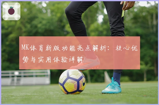 MK体育新版功能亮点解析：核心优势与实用体验详解