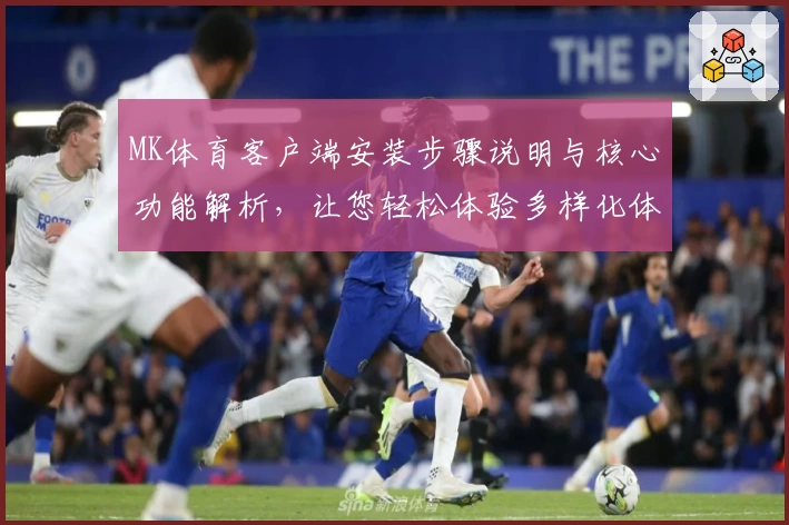 MK体育客户端安装步骤说明与核心功能解析，让您轻松体验多样化体育服务