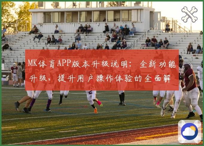 MK体育APP版本升级说明：全新功能升级，提升用户操作体验的全面解析