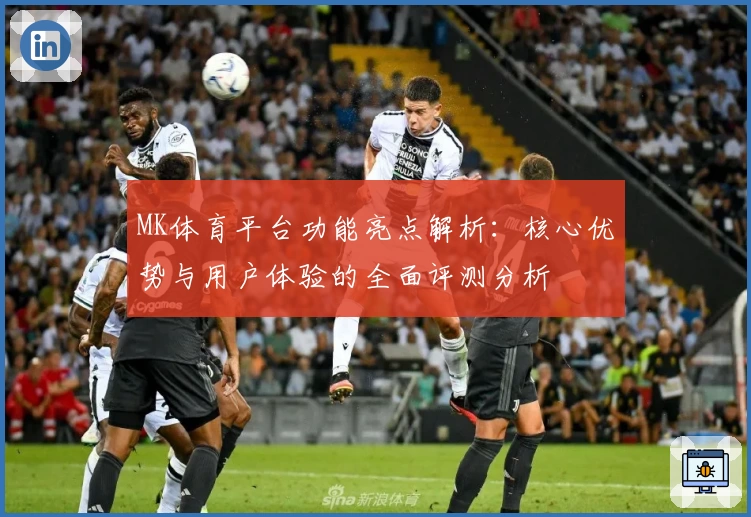 MK体育平台功能亮点解析：核心优势与用户体验的全面评测分析