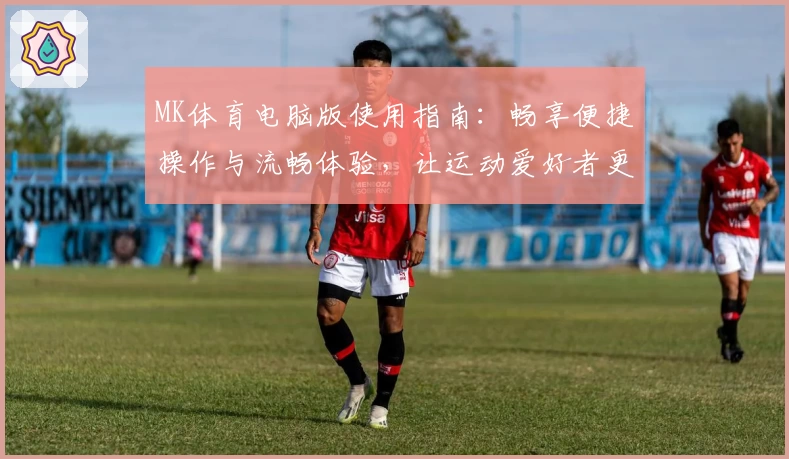 MK体育电脑版使用指南：畅享便捷操作与流畅体验，让运动爱好者更轻松参与在线互动