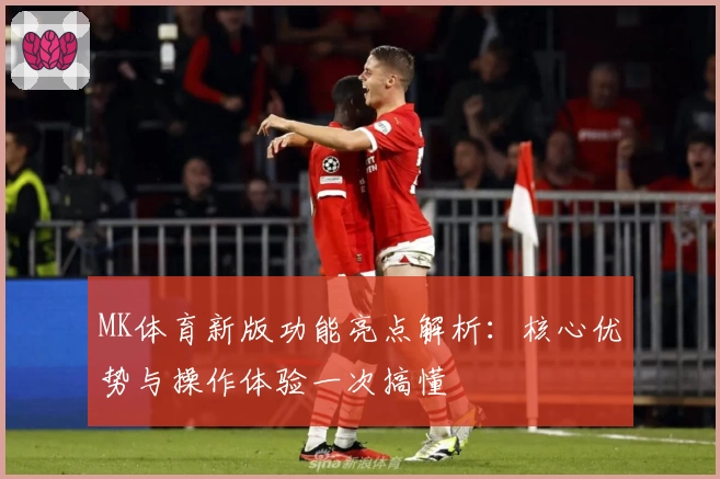 MK体育新版功能亮点解析：核心优势与操作体验一次搞懂