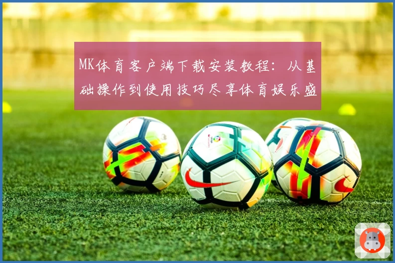MK体育客户端下载安装教程：从基础操作到使用技巧尽享体育娱乐盛宴