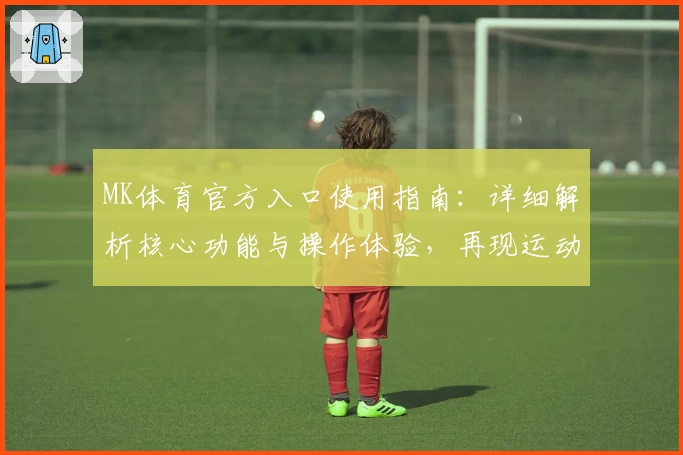 MK体育官方入口使用指南：详细解析核心功能与操作体验，再现运动魅力
