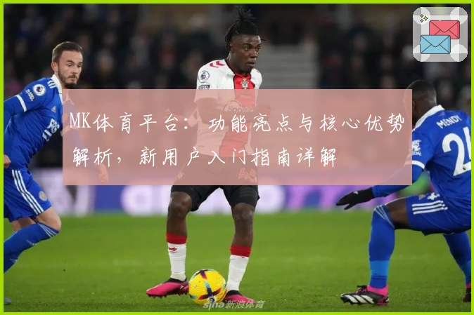 MK体育平台：功能亮点与核心优势解析，新用户入门指南详解