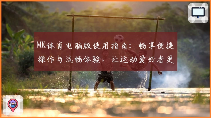 MK体育电脑版使用指南：畅享便捷操作与流畅体验，让运动爱好者更轻松参与在线互动