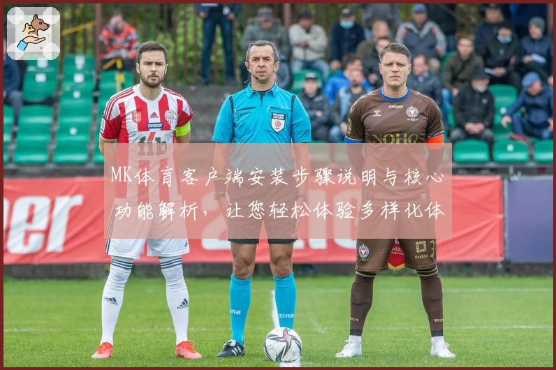 MK体育客户端安装步骤说明与核心功能解析，让您轻松体验多样化体育服务