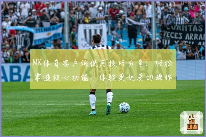 MK体育客户端使用技巧分享：轻松掌握核心功能，体验更优质的操作感受